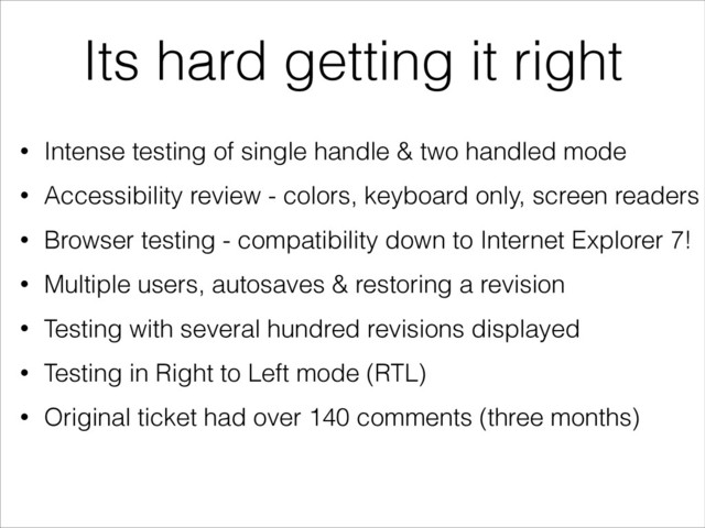 Its hard getting it right
• Intense testing of single handle & two handled mode
• Accessibility review - colors, keyboard only, screen readers
• Browser testing - compatibility down to Internet Explorer 7!
• Multiple users, autosaves & restoring a revision
• Testing with several hundred revisions displayed
• Testing in Right to Left mode (RTL)
• Original ticket had over 140 comments (three months)
