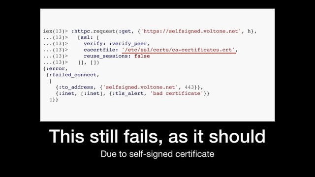This still fails, as it should
Due to self-signed certiﬁcate
iex(13)> :httpc.request(:get, {'https://selfsigned.voltone.net', h},
...(13)> [ssl: [
...(13)> verify: :verify_peer,
...(13)> cacertfile: '/etc/ssl/certs/ca-certificates.crt',
...(13)> reuse_sessions: false
...(13)> ]], [])
{:error,
{:failed_connect,
[
{:to_address, {'selfsigned.voltone.net', 443}},
{:inet, [:inet], {:tls_alert, 'bad certificate'}}
]}}
