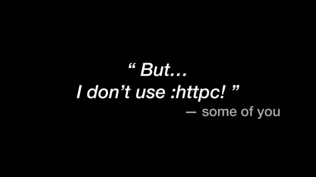 “ But…
I don’t use :httpc! ”
— some of you
