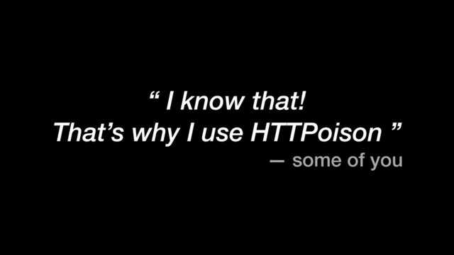 “ I know that!
That’s why I use HTTPoison ”
— some of you

