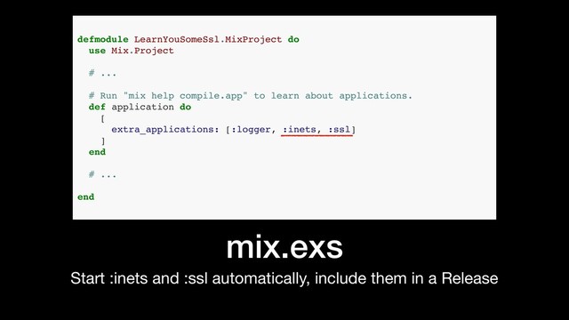 mix.exs
Start :inets and :ssl automatically, include them in a Release
defmodule LearnYouSomeSsl.MixProject do
use Mix.Project
# ...
# Run "mix help compile.app" to learn about applications.
def application do
[
extra_applications: [:logger, :inets, :ssl]
]
end
# ...
end
