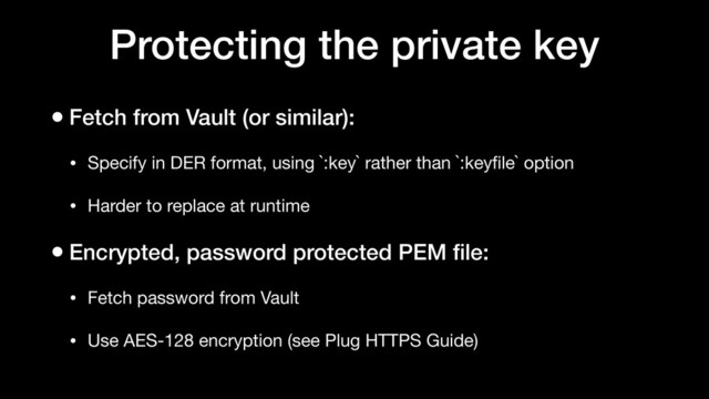 Protecting the private key
• Fetch from Vault (or similar):
• Specify in DER format, using `:key` rather than `:keyﬁle` option

• Harder to replace at runtime

• Encrypted, password protected PEM ﬁle:
• Fetch password from Vault

• Use AES-128 encryption (see Plug HTTPS Guide)
