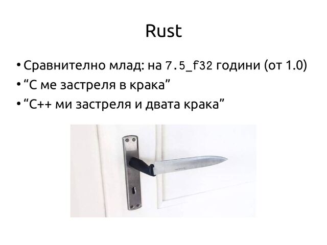 Rust
●
Сравнително млад: на 7.5_f32 години (от 1.0)
●
“C ме застреля в крака”
●
“C++ ми застреля и двата крака”
