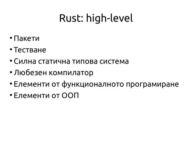 Rust: high-level
●
Пакети
●
Тестване
●
Силна статична типова система
●
Любезен компилатор
●
Елементи от функционалното програмиране
●
Елементи от ООП
