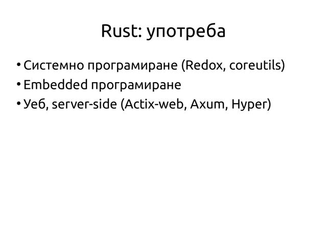 Rust: употреба
●
Системно програмиране (Redox, coreutils)
●
Embedded програмиране
●
Уеб, server-side (Actix-web, Axum, Hyper)
