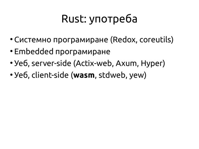 Rust: употреба
●
Системно програмиране (Redox, coreutils)
●
Embedded програмиране
●
Уеб, server-side (Actix-web, Axum, Hyper)
●
Уеб, client-side (wasm, stdweb, yew)
