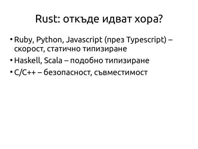 Rust: откъде идват хора?
●
Ruby, Python, Javascript (през Typescript) –
скорост, статично типизиране
●
Haskell, Scala – подобно типизиране
●
C/C++ – безопасност, съвместимост
