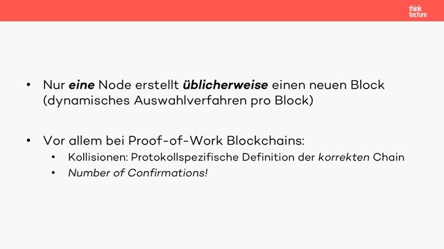 • Nur eine Node erstellt üblicherweise einen neuen Block
(dynamisches Auswahlverfahren pro Block)
• Vor allem bei Proof-of-Work Blockchains:
• Kollisionen: Protokollspezifische Definition der korrekten Chain
• Number of Confirmations!
