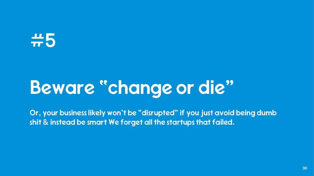 30
#5
Beware “change or die”
Or, your business likely won’t be “disrupted” if you just avoid being dumb
shit & instead be smart We forget all the startups that failed.
