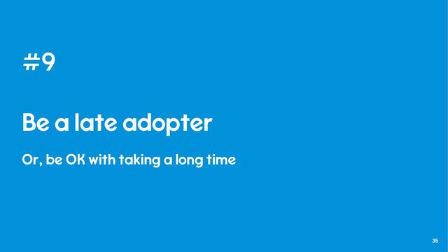 35
#9
Be a late adopter
Or, be OK with taking a long time
