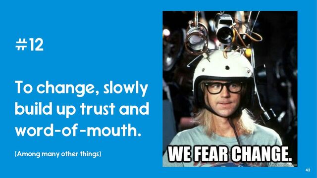 43
#12
To change, slowly
build up trust and
word-of-mouth.
(Among many other things)
