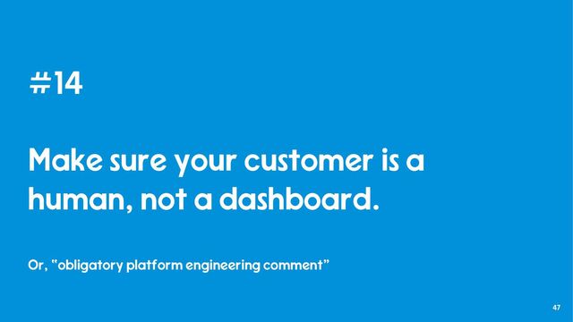47
#14
Make sure your customer is a
human, not a dashboard.
Or, “obligatory platform engineering comment”
