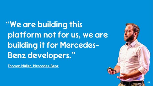 48
“We are building this
platform not for us, we are
building it for Mercedes-
Benz developers.”
Thomas Müller, Mercedes-Benz
