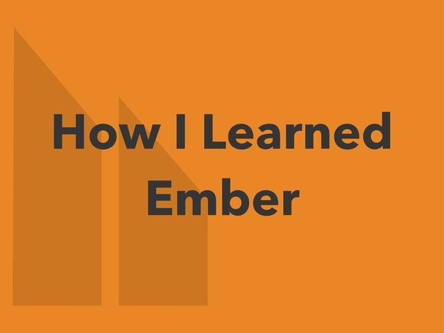 How I Learned
Ember
