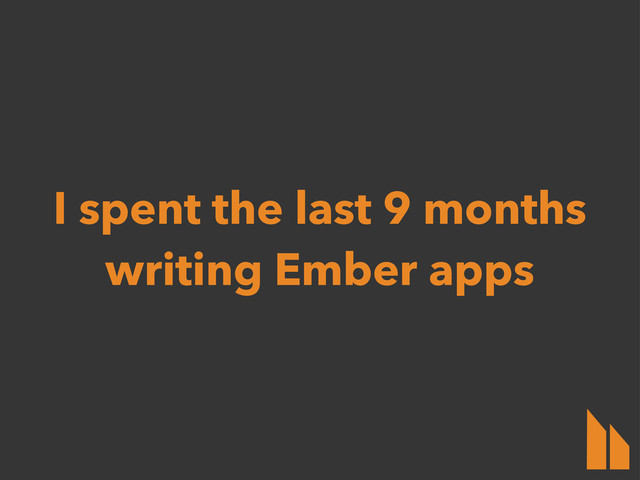 I spent the last 9 months
writing Ember apps
