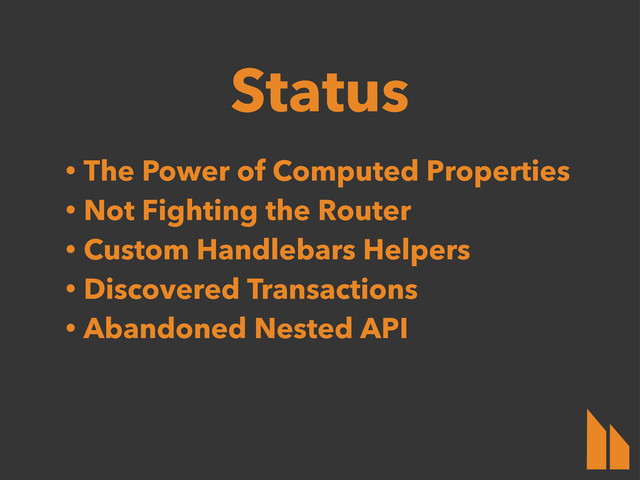 Status
• The Power of Computed Properties
• Not Fighting the Router
• Custom Handlebars Helpers
• Discovered Transactions
• Abandoned Nested API
