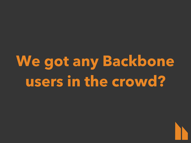 We got any Backbone
users in the crowd?
