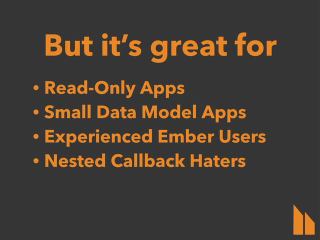 But it’s great for
• Read-Only Apps
• Small Data Model Apps
• Experienced Ember Users
• Nested Callback Haters
