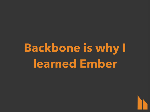 Backbone is why I
learned Ember
