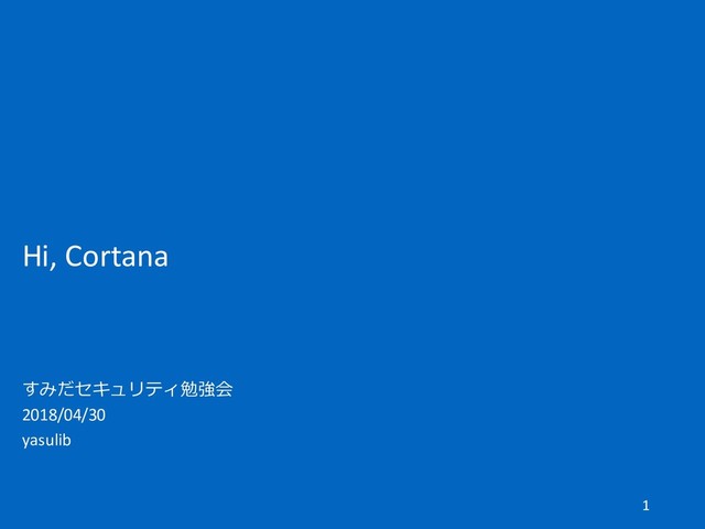 Hi, Cortana
すみだセキュリティ勉強会
2018/04/30
yasulib
1

