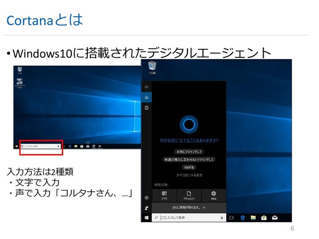 Cortanaとは
•Windows10に搭載されたデジタルエージェント
6
入力方法は2種類
・文字で入力
・声で入力「コルタナさん、…」
