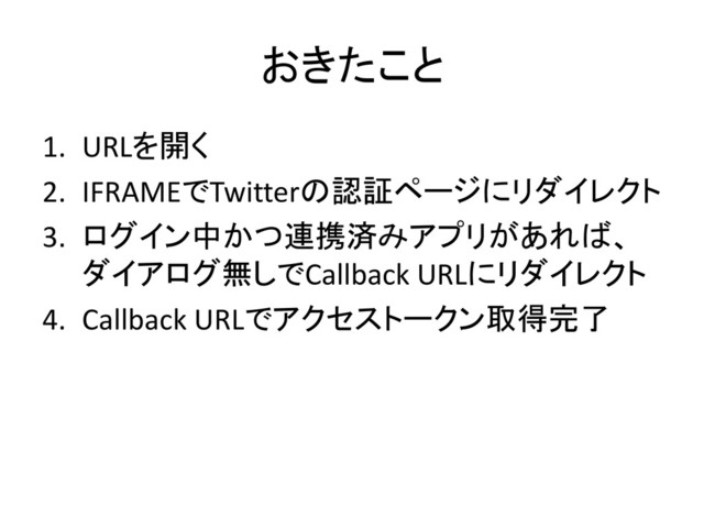 おきたこと
1. URLを開く
2. IFRAMEでTwitterの認証ページにリダイレクト
3. ログイン中かつ連携済みアプリがあれば、
ダイアログ無しでCallback URLにリダイレクト
4. Callback URLでアクセストークン取得完了
