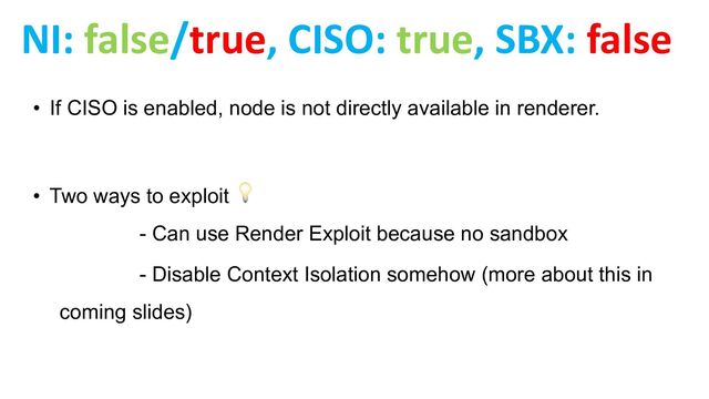 • If CISO is enabled, node is not directly available in renderer.
• Two ways to exploit 💡
- Can use Render Exploit because no sandbox
- Disable Context Isolation somehow (more about this in
coming slides)
NI: false/true, CISO: true, SBX: false
