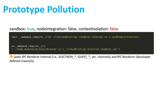sandbox: true, nodeIntegration: false, contextIsolation: false
⚠ Leaks IPC Renderer Internal (i.e., ELECTRON_*, GUEST_*, etc. channels) and IPC Renderer (developer
deﬁned channels)
Prototype Pollution
