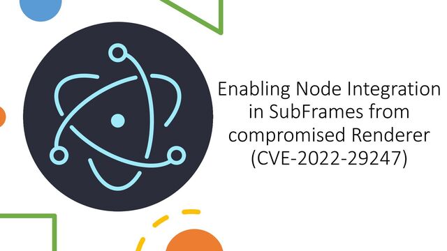 Enabling Node Integration
in SubFrames from
compromised Renderer
(CVE-2022-29247)
