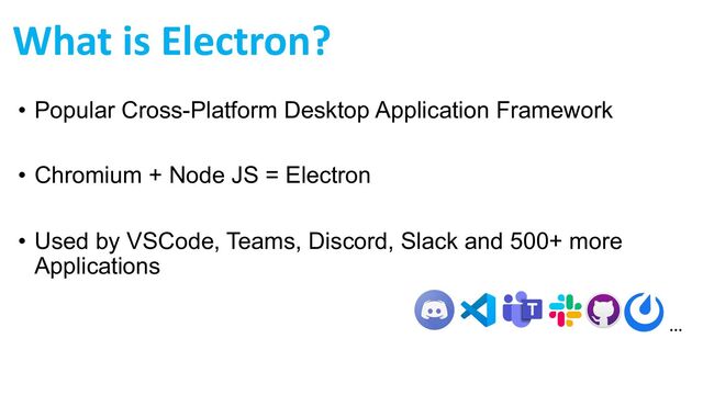 What is Electron?
• Popular Cross-Platform Desktop Application Framework
• Chromium + Node JS = Electron
• Used by VSCode, Teams, Discord, Slack and 500+ more
Applications
…
