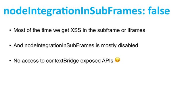nodeIntegraGonInSubFrames: false
• Most of the time we get XSS in the subframe or iframes
• And nodeIntegrationInSubFrames is mostly disabled
• No access to contextBridge exposed APIs 😔
