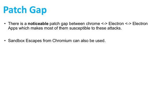 Patch Gap
• There is a noticeable patch gap between chrome <-> Electron <-> Electron
Apps which makes most of them susceptible to these attacks.
• Sandbox Escapes from Chromium can also be used.

