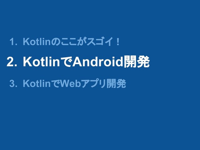 1. Kotlinのここがスゴイ！
2. KotlinでAndroid開発
3. KotlinでWebアプリ開発
