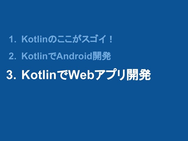1. Kotlinのここがスゴイ！
2. KotlinでAndroid開発
3. KotlinでWebアプリ開発
