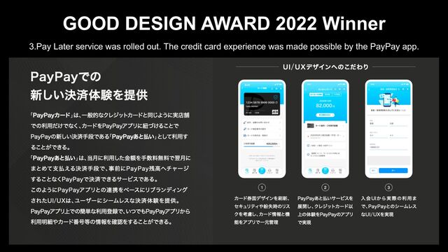 GOOD DESIGN AWARD 2022 Winner
3.Pay Later service was rolled out. The credit card experience was made possible by the PayPay app.

