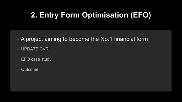 2. Entry Form Optimisation (EFO)
- A project aiming to become the No.1 financial form
- EFO case study
- Outcome
- UPDATE CVR
