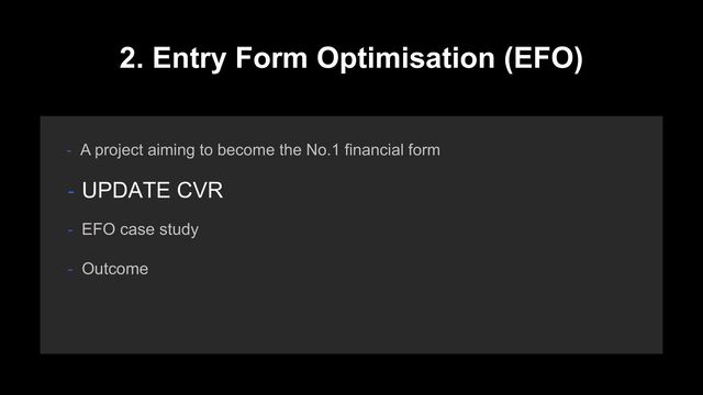 2. Entry Form Optimisation (EFO)
- A project aiming to become the No.1 financial form
- EFO case study
- Outcome
- UPDATE CVR
