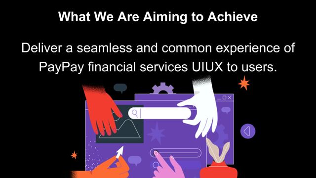 What We Are Aiming to Achieve
Deliver a seamless and common experience of
PayPay financial services UIUX to users.

