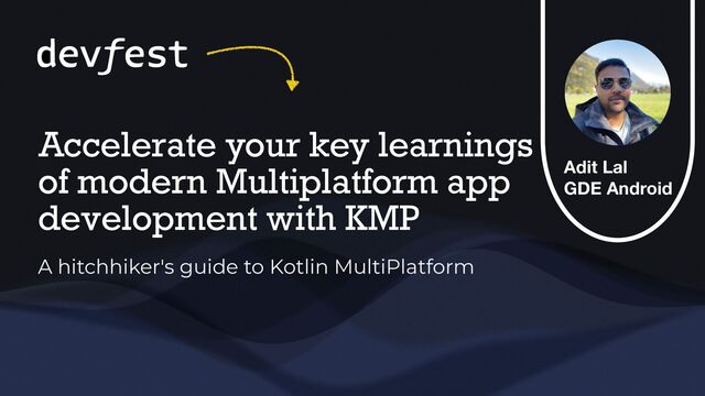 A hitchhiker's guide to Kotlin MultiPlatform
Accelerate your key learnings
of modern Multiplatform app
development with KMP
Adit Lal
GDE Android
