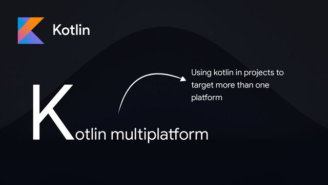 Kotlin
K
otlin multipla
tf
orm
Using kotlin in projects to
target more than one
pla
tf
orm
