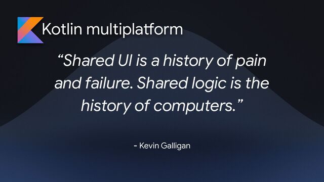 Kotlin multipla
tf
orm
“Shared UI is a history of pain
and failure. Shared logic is the
history of computers.”
- Kevin Galligan
