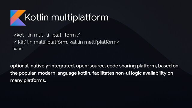 Kotlin multipla
tf
orm
/kot · lin mul · ti · plat · form /
/ kät' lin malti' platfôrm, kät'lin melti'platfôrm/
noun
optional, natively-integrated, open-source, code sharing pla
tf
orm, based on
the popular, modern language kotlin. facilitates non-ui logic availability on
many pla
tf
orms.

