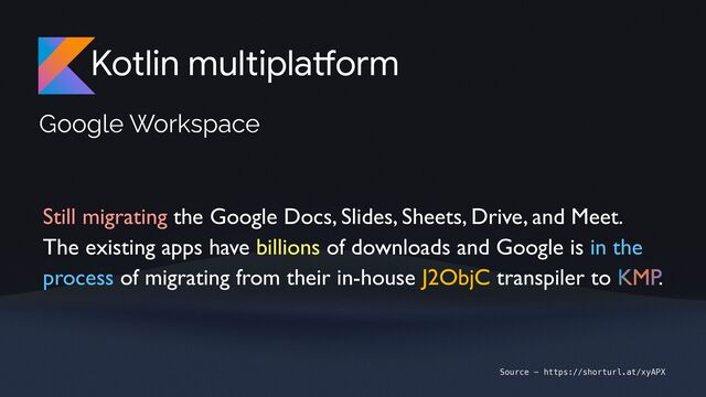 Kotlin multipla
tf
orm
Google Workspace
Still migrating the Google Docs, Slides, Sheets, Drive, and Meet.
The existing apps have billions of downloads and Google is in the
process of migrating from their in-house J2ObjC transpiler to KMP.
Source - https://shorturl.at/xyAPX
