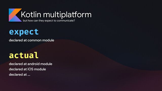 Kotlin multipla
tf
orm
but how can they expect to communicate?
expect 

declared at common module
actual 

declared at android module
declared at iOS module
declared at ...
