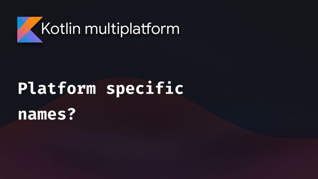 Kotlin multipla
tf
orm
Platform specif
i
c
names?
