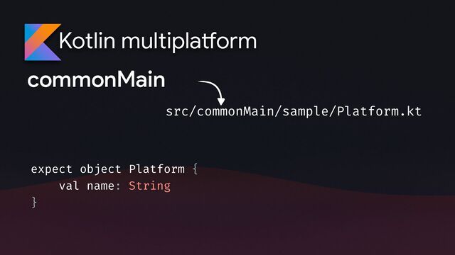 Kotlin multipla
tf
orm
commonMain
src/commonMain/sample/Platform.kt
expect object Platform {
val name: String
}
