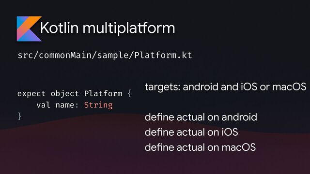 Kotlin multipla
tf
orm
src/commonMain/sample/Platform.kt
expect object Platform {
val name: String
}
targets: android and iOS or macOS


de
fi
ne actual on android 

de
fi
ne actual on iOS
de
fi
ne actual on macOS
