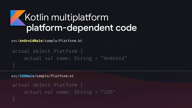 Kotlin multipla
tf
orm
src/androidMain/sample/Platform.kt
actual object Platform {
actual val name: String = "Android"
}
pla
tf
orm-dependent code
actual object Platform {
actual val name: String = “iOS"
}
src/iOSMain/sample/Platform.kt
