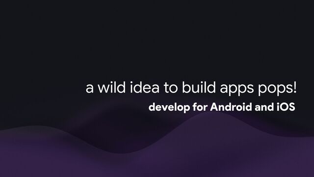 a wild idea to build apps pops!
develop for Android and iOS

