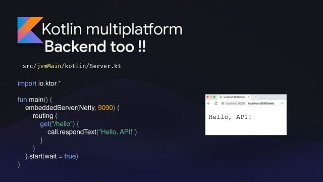 Kotlin multipla
tf
orm
Backend too !!
import io.ktor.*
fun main() {
embeddedServer(Netty, 9090) {
routing {
get("/hello") {
call.respondText("Hello, API!")
}
}
}.start(wait = true)
}
src/jvmMain/kotlin/Server.kt
